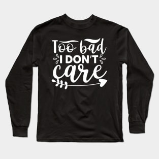 Too Bad I Don’t Care - Sassy Sarcasm Sarcastic Long Sleeve T-Shirt